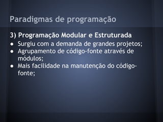 Paradigmas de programação
3) Programação Modular e Estruturada
● Surgiu com a demanda de grandes projetos;
● Agrupamento de código-fonte através de
  módulos;
● Mais facilidade na manutenção do código-
  fonte;
 