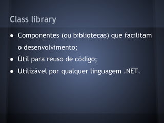 Class library
● Componentes (ou bibliotecas) que facilitam
  o desenvolvimento;
● Útil para reuso de código;
● Utilizável por qualquer linguagem .NET.
 