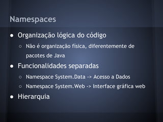 Namespaces
● Organização lógica do código
  ○ Não é organização física, diferentemente de
     pacotes de Java
● Funcionalidades separadas
  ○ Namespace System.Data -> Acesso a Dados
  ○ Namespace System.Web -> Interface gráfica web
● Hierarquia
 