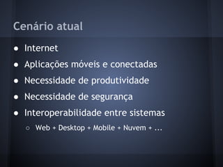Cenário atual
● Internet
● Aplicações móveis e conectadas
● Necessidade de produtividade
● Necessidade de segurança
● Interoperabilidade entre sistemas
  ○ Web + Desktop + Mobile + Nuvem + ...
 