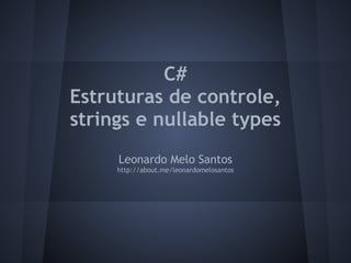 C#
Estruturas de controle,
strings e nullable types
     Leonardo Melo Santos
     http://about.me/leonardomelosantos
 