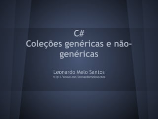C#
Coleções genéricas e não-
       genéricas
      Leonardo Melo Santos
      http://about.me/leonardomelosantos
 