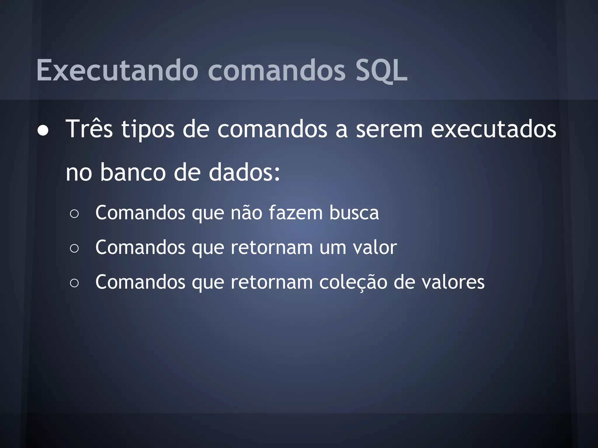 Executando comandos SQL
● Três tipos de comandos a serem executados
  no banco de dados:
  ○ Comandos que não fazem busca
  ○ Comandos que retornam um valor
  ○ Comandos que retornam coleção de valores
 