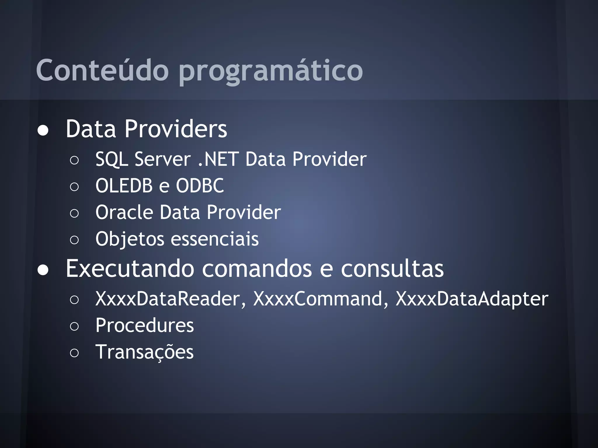 Conteúdo programático
● Data Providers
  ○   SQL Server .NET Data Provider
  ○   OLEDB e ODBC
  ○   Oracle Data Provider
  ○   Objetos essenciais
● Executando comandos e consultas
  ○ XxxxDataReader, XxxxCommand, XxxxDataAdapter
  ○ Procedures
  ○ Transações
 
