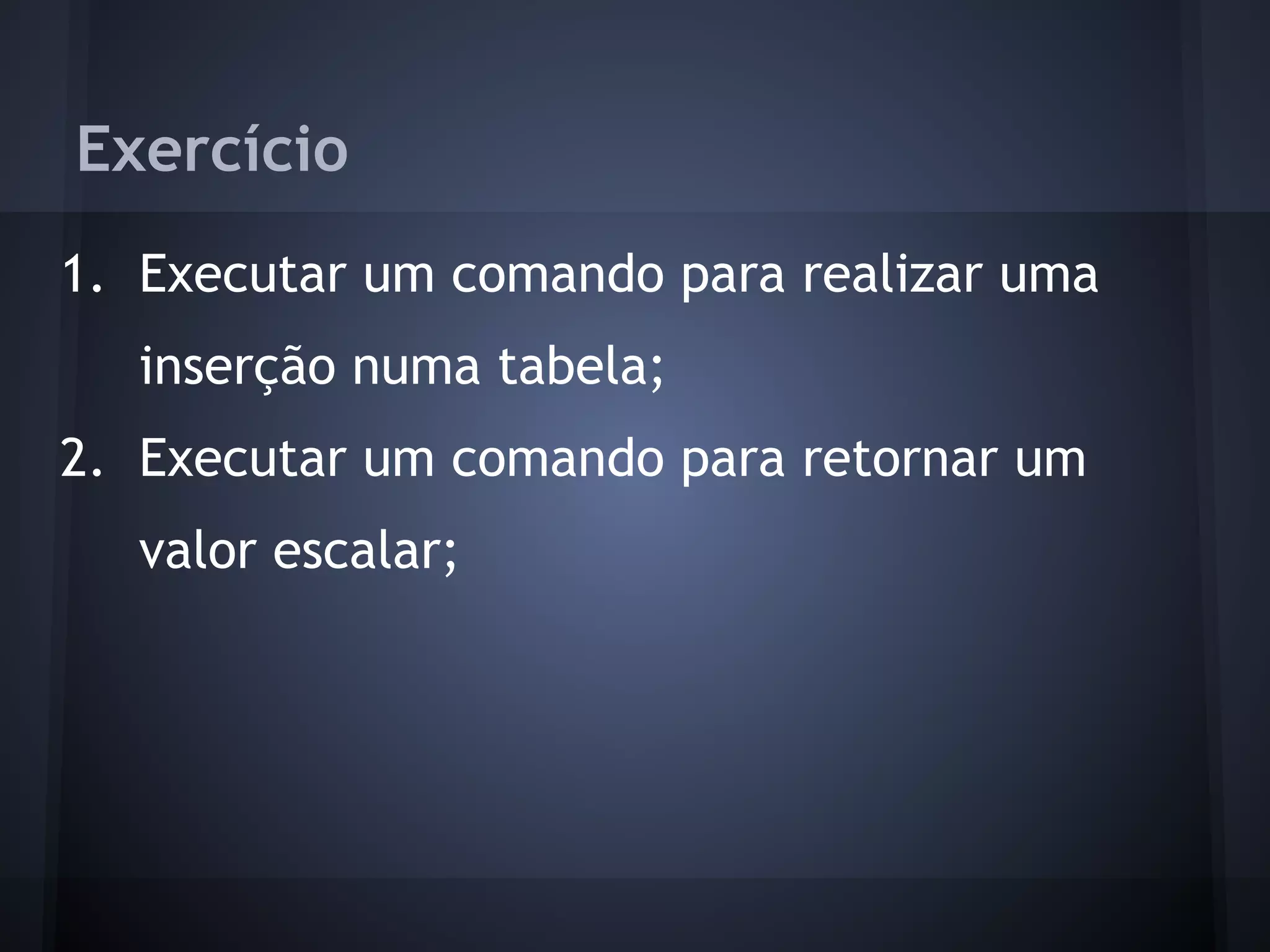 Exercício
1. Executar um comando para realizar uma
   inserção numa tabela;
2. Executar um comando para retornar um
   valor escalar;
 