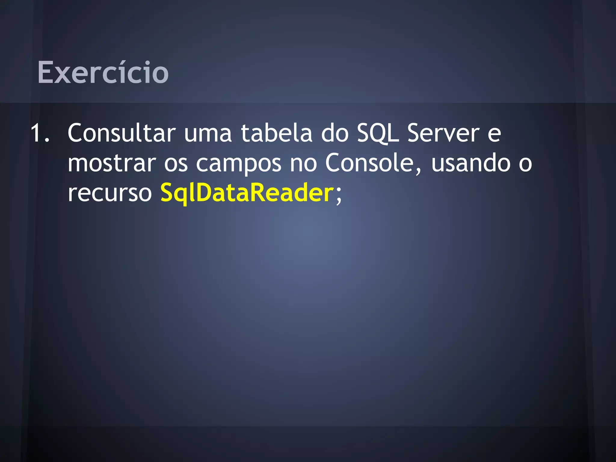 Exercício
1. Consultar uma tabela do SQL Server e
   mostrar os campos no Console, usando o
   recurso SqlDataReader;
 