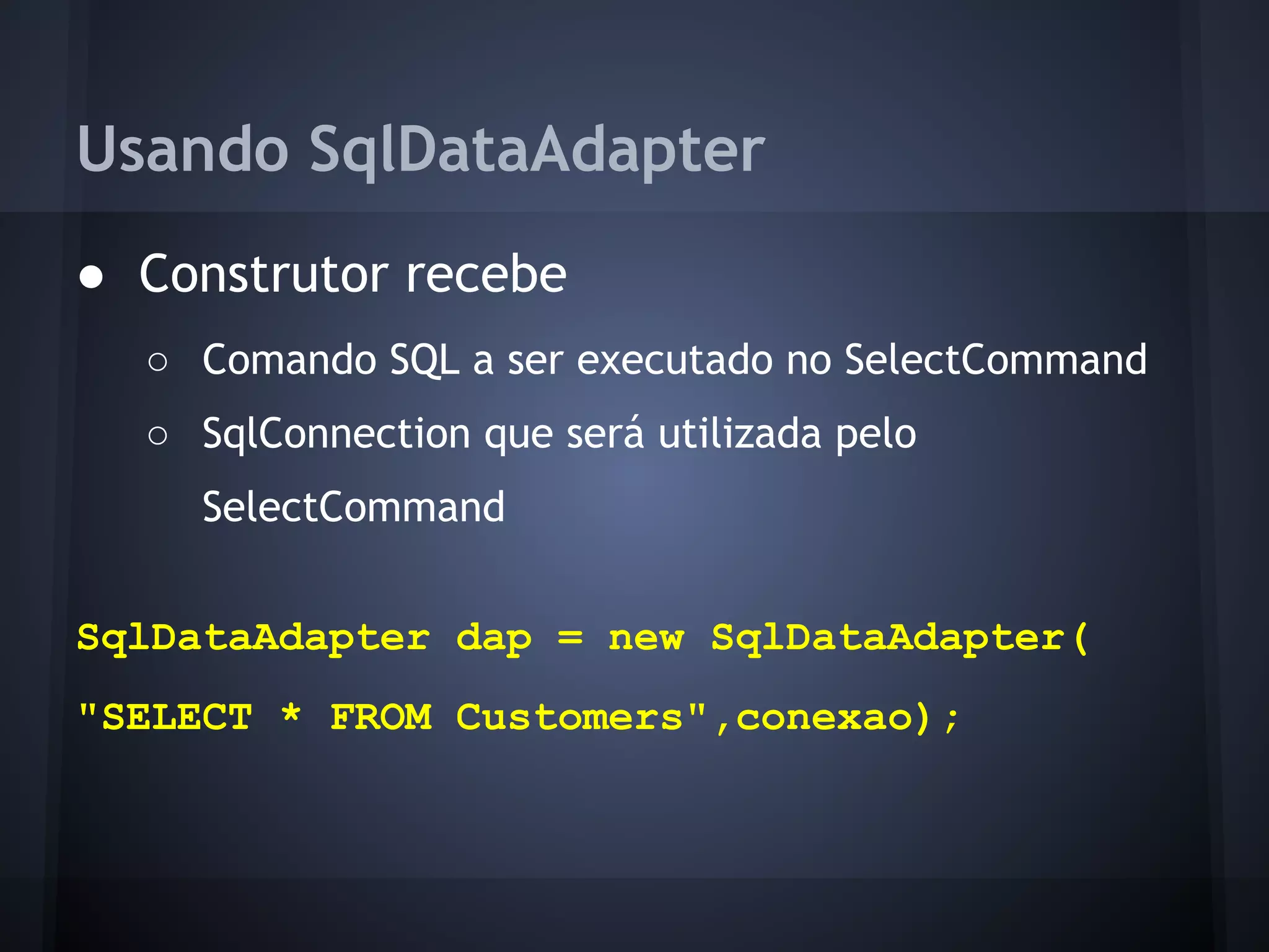Usando SqlDataAdapter
● Construtor recebe
  ○ Comando SQL a ser executado no SelectCommand
  ○ SqlConnection que será utilizada pelo
    SelectCommand


SqlDataAdapter dap = new SqlDataAdapter(
"SELECT * FROM Customers",conexao);
 