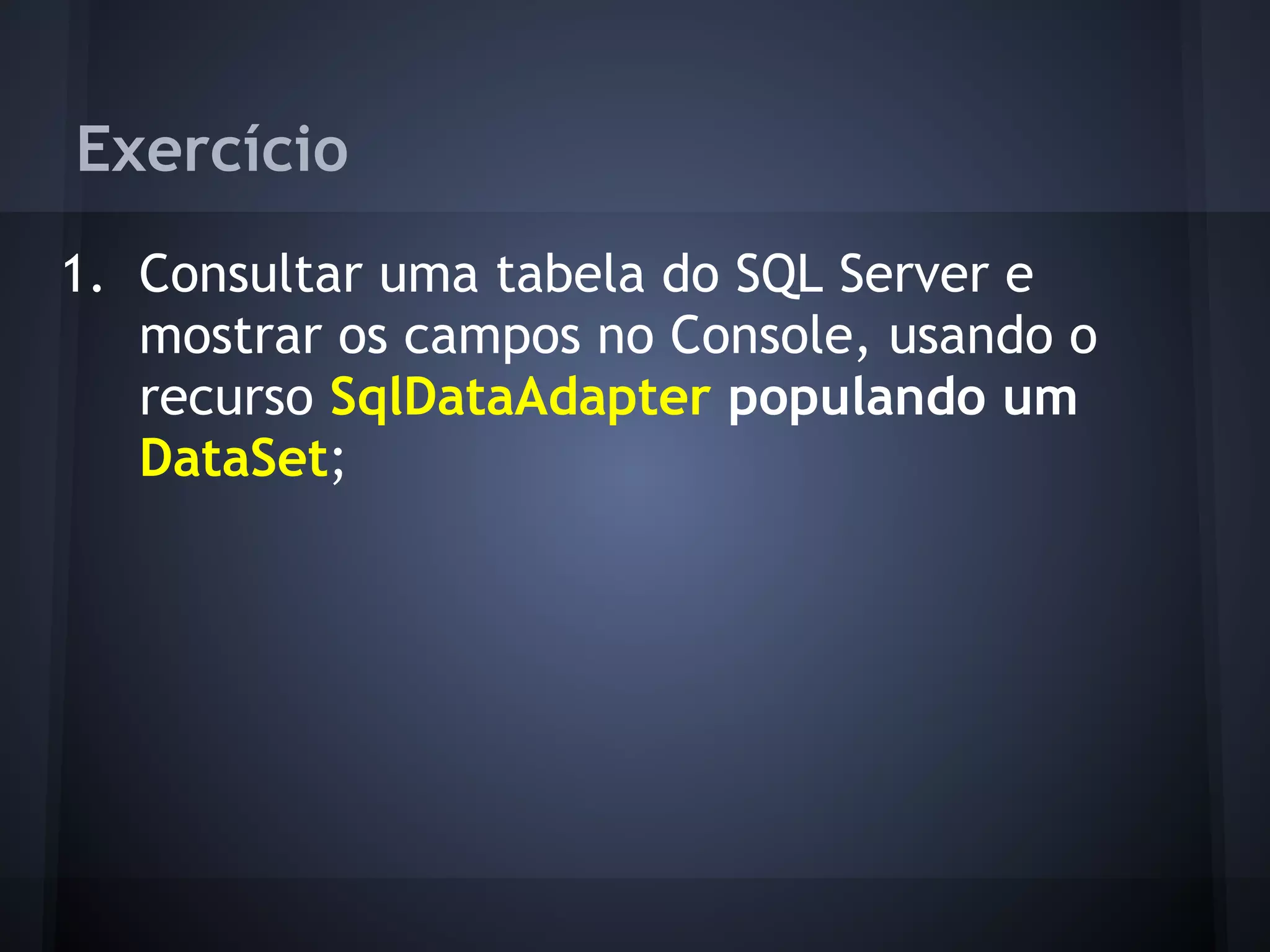 Exercício
1. Consultar uma tabela do SQL Server e
   mostrar os campos no Console, usando o
   recurso SqlDataAdapter populando um
   DataSet;
 