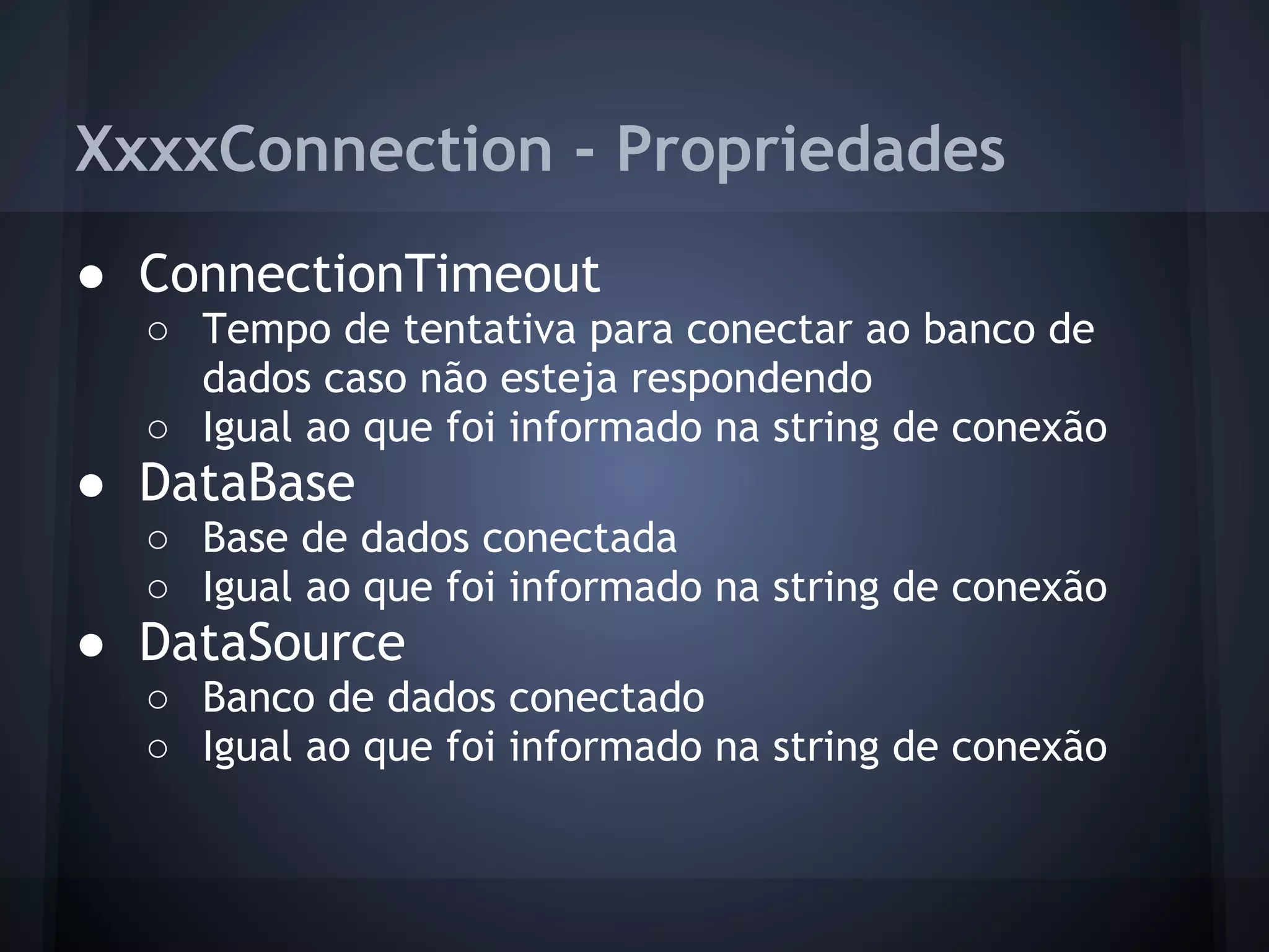 XxxxConnection - Propriedades
● ConnectionTimeout
  ○ Tempo de tentativa para conectar ao banco de
    dados caso não esteja respondendo
  ○ Igual ao que foi informado na string de conexão
● DataBase
  ○ Base de dados conectada
  ○ Igual ao que foi informado na string de conexão
● DataSource
  ○ Banco de dados conectado
  ○ Igual ao que foi informado na string de conexão
 