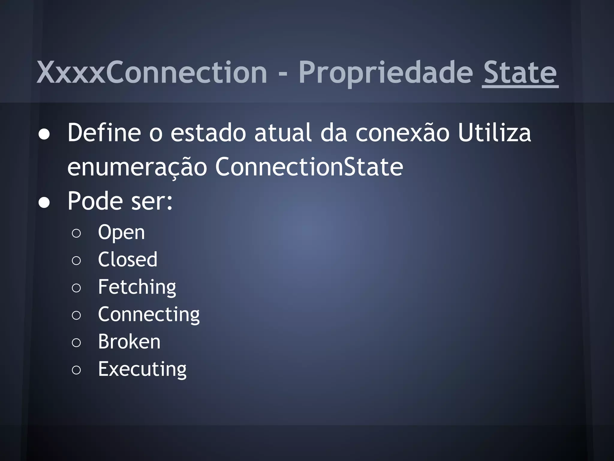 XxxxConnection - Propriedade State
● Define o estado atual da conexão Utiliza
  enumeração ConnectionState
● Pode ser:
  ○   Open
  ○   Closed
  ○   Fetching
  ○   Connecting
  ○   Broken
  ○   Executing
 