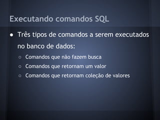 Executando comandos SQL
● Três tipos de comandos a serem executados
  no banco de dados:
  ○ Comandos que não fazem busca
  ○ Comandos que retornam um valor
  ○ Comandos que retornam coleção de valores
 