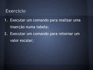 Exercício
1. Executar um comando para realizar uma
   inserção numa tabela;
2. Executar um comando para retornar um
   valor escalar;
 