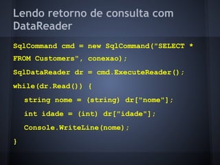 Lendo retorno de consulta com
DataReader
SqlCommand cmd = new SqlCommand("SELECT *
FROM Customers", conexao);
SqlDataReader dr = cmd.ExecuteReader();
while(dr.Read()) {
    string nome = (string) dr["nome"];
    int idade = (int) dr["idade"];
    Console.WriteLine(nome);
}
 