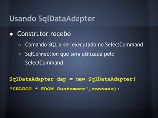 Usando SqlDataAdapter
● Construtor recebe
  ○ Comando SQL a ser executado no SelectCommand
  ○ SqlConnection que será utilizada pelo
    SelectCommand


SqlDataAdapter dap = new SqlDataAdapter(
"SELECT * FROM Customers",conexao);
 