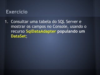 Exercício
1. Consultar uma tabela do SQL Server e
   mostrar os campos no Console, usando o
   recurso SqlDataAdapter populando um
   DataSet;
 