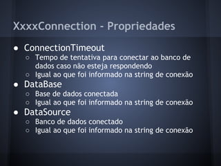 XxxxConnection - Propriedades
● ConnectionTimeout
  ○ Tempo de tentativa para conectar ao banco de
    dados caso não esteja respondendo
  ○ Igual ao que foi informado na string de conexão
● DataBase
  ○ Base de dados conectada
  ○ Igual ao que foi informado na string de conexão
● DataSource
  ○ Banco de dados conectado
  ○ Igual ao que foi informado na string de conexão
 
