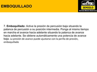 7. Emboquillado: Active la presión de percusión baja situando la
palanca de percusión a su posición intermedia. Ponga al mismo tiempo
en marcha el avance hacia adelante situando la palanca de avance
hacia adelante. Se obtiene automáticamente una potencia de avance
baja. La presión de avance puede ajustarse con la perilla de presión,
emboquillado
EMBOQUILLADO
 