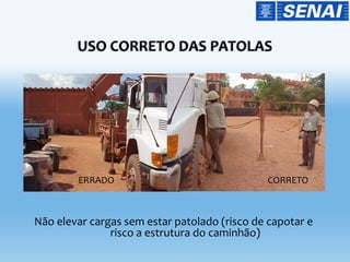 ERRADO CORRETO
Não elevar cargas sem estar patolado (risco de capotar e
risco a estrutura do caminhão)
 