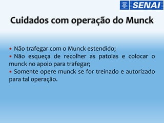  Não trafegar com o Munck estendido;
 Não esqueça de recolher as patolas e colocar o
munck no apoio para trafegar;
 Somente opere munck se for treinado e autorizado
para tal operação.
 