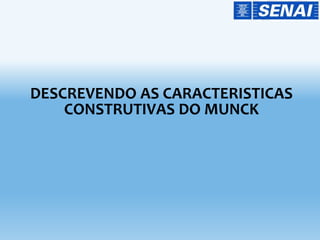 DESCREVENDO AS CARACTERISTICAS
CONSTRUTIVAS DO MUNCK
 