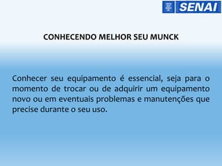 CONHECENDO MELHOR SEU MUNCK
Conhecer seu equipamento é essencial, seja para o
momento de trocar ou de adquirir um equipamento
novo ou em eventuais problemas e manutenções que
precise durante o seu uso.
 
