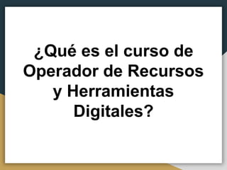 ¿Qué es el curso de
Operador de Recursos
y Herramientas
Digitales?
 