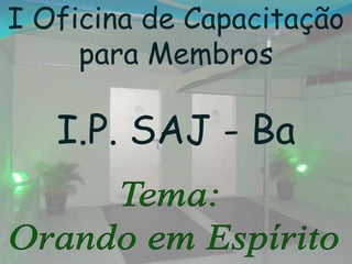 I Oficina de Capacitação
para Membros
I.P. SAJ - Ba
 