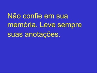 Não confie em sua memória. Leve sempre suas anotações.   