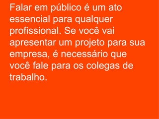 Falar em público é um ato essencial para qualquer profissional. Se você vai apresentar um projeto para sua empresa, é necessário que você fale para os colegas de trabalho.  