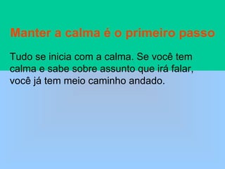 Manter a calma é o primeiro passo Tudo se inicia com a calma. Se você tem calma e sabe sobre assunto que irá falar, você já tem meio caminho andado. 