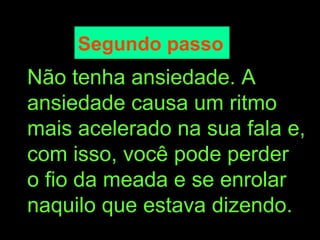 Segundo passo   Não tenha ansiedade. A ansiedade causa um ritmo mais acelerado na sua fala e, com isso, você pode perder o fio da meada e se enrolar naquilo que estava dizendo. 