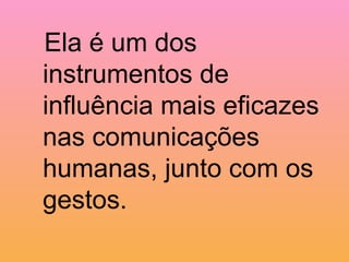 Ela é um dos instrumentos de influência mais eficazes nas comunicações humanas, junto com os gestos.   
