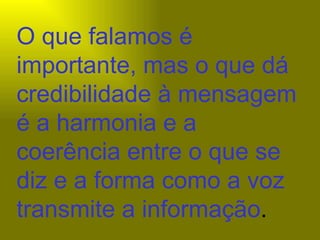 O que falamos é importante, mas o que dá credibilidade à mensagem é a harmonia e a coerência entre o que se diz e a forma como a voz transmite a informação .  