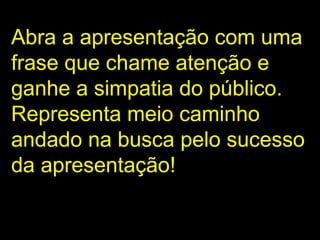 Abra a apresentação com uma frase que chame atenção e ganhe a simpatia do público. Representa meio caminho andado na busca pelo sucesso da apresentação!  