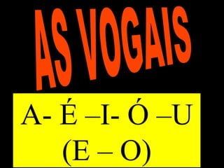 AS VOGAIS A- É –I- Ó –U (E – O) 