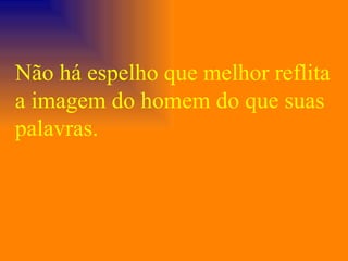 Não há espelho que melhor reflita a imagem do homem do que suas palavras. 