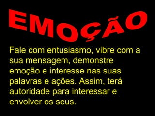 EMOÇÃO Fale com entusiasmo, vibre com a sua mensagem, demonstre emoção e interesse nas suas palavras e ações. Assim, terá autoridade para interessar e envolver os seus. 