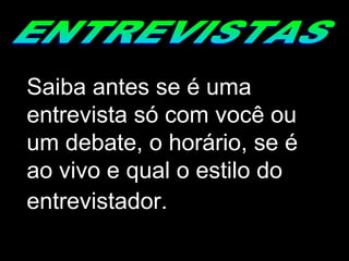 ENTREVISTAS Saiba antes se é uma entrevista só com você ou um debate, o horário, se é ao vivo e qual o estilo do entrevistador.   