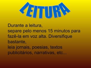 Durante a leitura,  separe pelo menos 15 minutos para fazê-la em voz alta. Diversifique bastante,  leia jornais, poesias, textos publicitários, narrativas, etc... LEITURA 