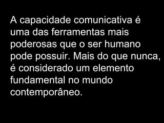 A capacidade comunicativa é uma das ferramentas mais poderosas que o ser humano pode possuir. Mais do que nunca, é considerado um elemento fundamental no mundo contemporâneo.  