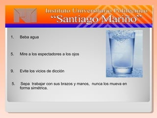 Beba agua Mire a los espectadores a los ojos Evite los vicios de dicción 5.  Sepa  trabajar con sus brazos y manos,  nunca los mueva en forma simétrica. 