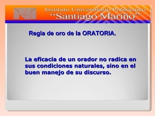 La eficacia de un orador no radica en sus condiciones naturales, sino en el buen manejo de su discurso.   Regla de oro de la ORATORIA. 