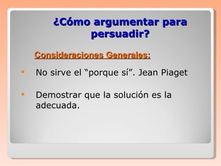 ¿Cómo argumentar para persuadir? No sirve el “porque sí”. Jean Piaget  Demostrar que la solución es la adecuada. Consideraciones Generales: 