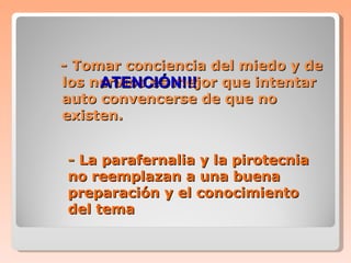 -  Tomar conciencia del miedo y de los nervios es mejor que intentar auto convencerse de que no existen. ATENCIÓN!!! -  La parafernalia y la pirotecnia no reemplazan a una buena preparación y el conocimiento del tema 