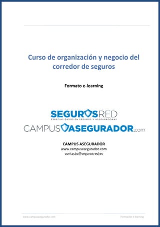 www.campusasegurador.com Formación e-learning
Curso de organización y negocio del
corredor de seguros
Formato e-learning
CAMPUS ASEGURADOR
www.campusasegurador.com
contacto@segurosred.es
 