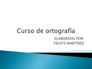 Curso de ortografía  ELABORADO POR: YELKYS MARTÍNEZ 