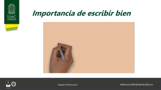 www.ucundinamarca.edu.co
Vigilada MinEducación
Importancia de escribir bien
 