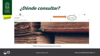 www.ucundinamarca.edu.co
Vigilada MinEducación
¿Dónde consultar?
https://www.rae.es/espanol-al-dia
 