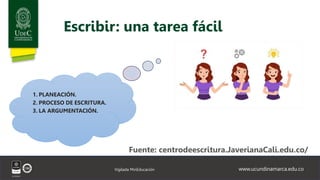 www.ucundinamarca.edu.co
Vigilada MinEducación
Escribir: una tarea fácil
1. PLANEACIÓN.
2. PROCESO DE ESCRITURA.
3. LA ARGUMENTACIÓN.
Fuente: centrodeescritura.JaverianaCali.edu.co/
 
