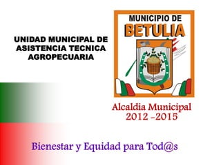 Alcaldia Municipal
2012 -2015
UNIDAD MUNICIPAL DE
ASISTENCIA TECNICA
AGROPECUARIA
 